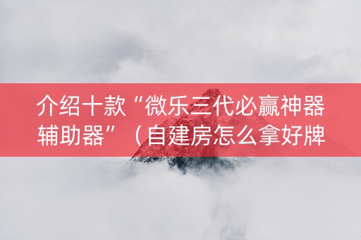 介绍十款“微乐三代必赢神器辅助器”（自建房怎么拿好牌)