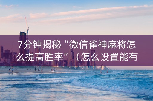 7分钟揭秘“微信雀神麻将怎么提高胜率”（怎么设置能有好牌)