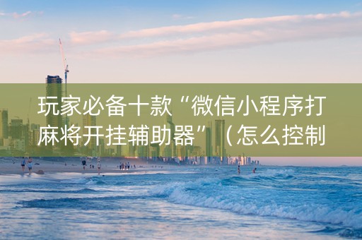 玩家必备十款“微信小程序打麻将开挂辅助器”（怎么控制输赢)