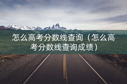 怎么高考分数线查询（怎么高考分数线查询成绩）