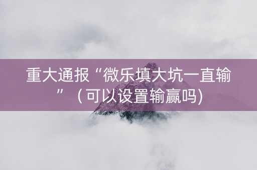 重大通报“微乐填大坑一直输”（可以设置输赢吗)