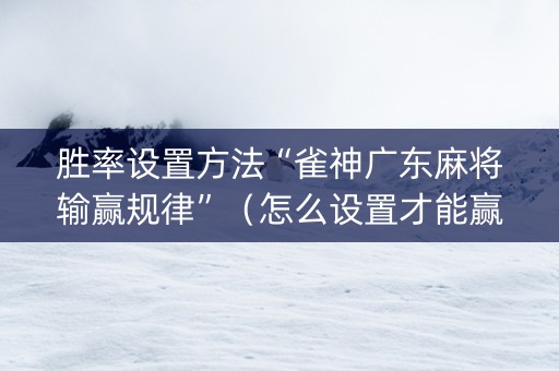 胜率设置方法“雀神广东麻将输赢规律”（怎么设置才能赢)