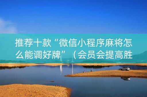 推荐十款“微信小程序麻将怎么能调好牌”（会员会提高胜率吗)