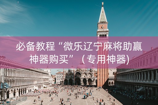 必备教程“微乐辽宁麻将助赢神器购买”（专用神器)