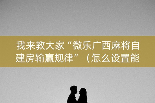 我来教大家“微乐广西麻将自建房输赢规律”（怎么设置能有好牌)