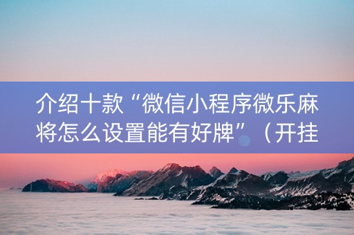 介绍十款“微信小程序微乐麻将怎么设置能有好牌”（开挂神器下载)