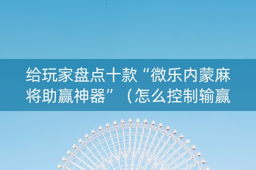给玩家盘点十款“微乐内蒙麻将助赢神器”（怎么控制输赢)