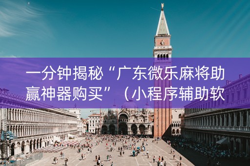一分钟揭秘“广东微乐麻将助赢神器购买”（小程序辅助软件)
