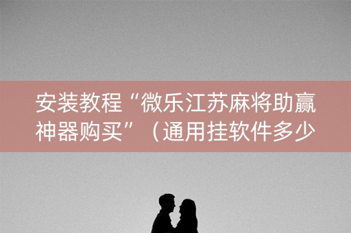 安装教程“微乐江苏麻将助赢神器购买”（通用挂软件多少钱)