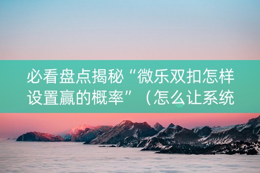 必看盘点揭秘“微乐双扣怎样设置赢的概率”（怎么让系统给你发好牌)