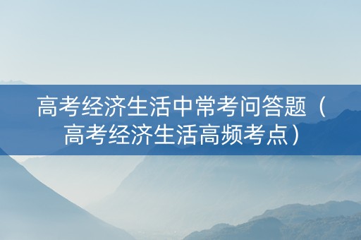 高考经济生活中常考问答题（高考经济生活高频考点）