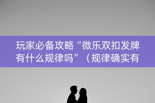 玩家必备攻略“微乐双扣发牌有什么规律吗”（规律确实有挂)