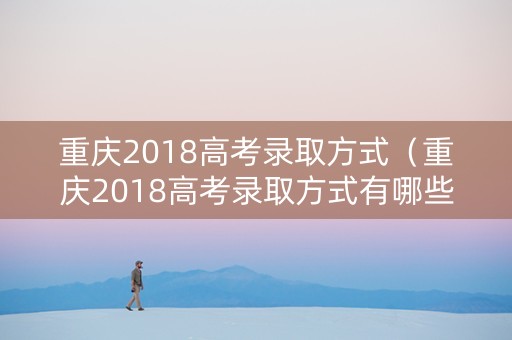 重庆2018高考录取方式（重庆2018高考录取方式有哪些）