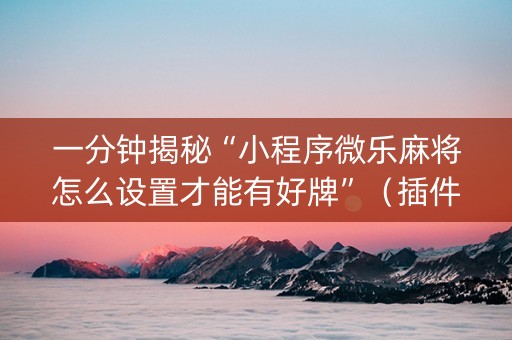 一分钟揭秘“小程序微乐麻将怎么设置才能有好牌”（插件开挂免费AI)