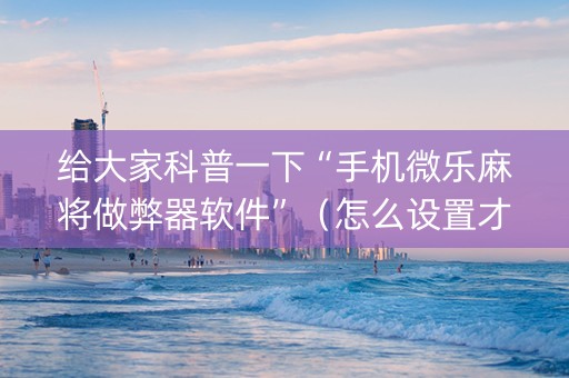 给大家科普一下“手机微乐麻将做弊器软件”（怎么设置才能赢)