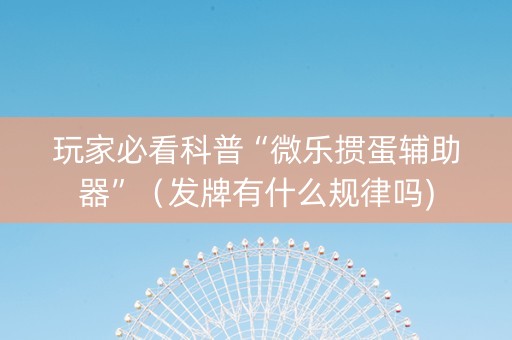 玩家必看科普“微乐掼蛋辅助器”（发牌有什么规律吗)