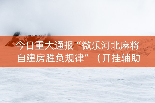今日重大通报“微乐河北麻将自建房胜负规律”（开挂辅助器脚本)
