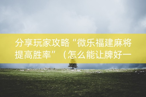 分享玩家攻略“微乐福建麻将提高胜率”（怎么能让牌好一点)
