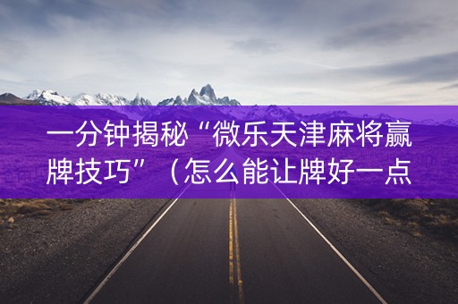 一分钟揭秘“微乐天津麻将赢牌技巧”（怎么能让牌好一点)