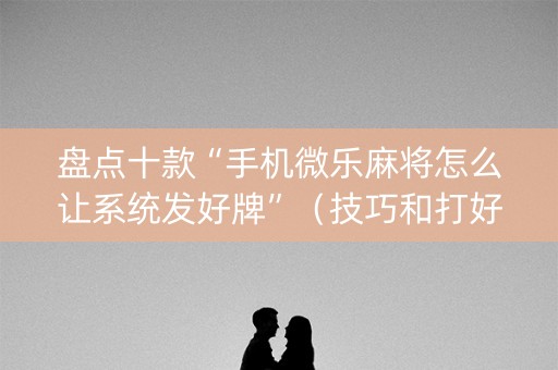 盘点十款“手机微乐麻将怎么让系统发好牌”（技巧和打好牌方法)