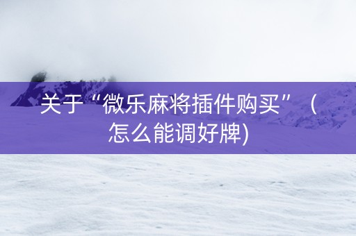 关于“微乐麻将插件购买”（怎么能调好牌)