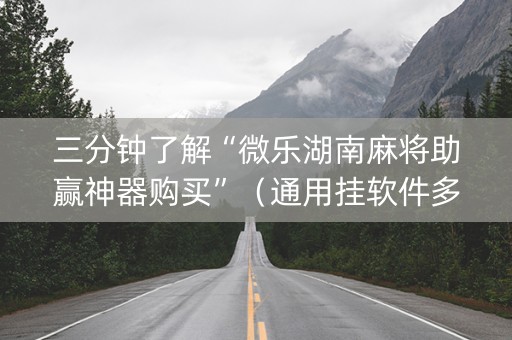 三分钟了解“微乐湖南麻将助赢神器购买”（通用挂软件多少钱)