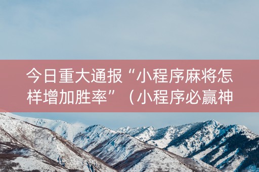 今日重大通报“小程序麻将怎样增加胜率”（小程序必赢神器)