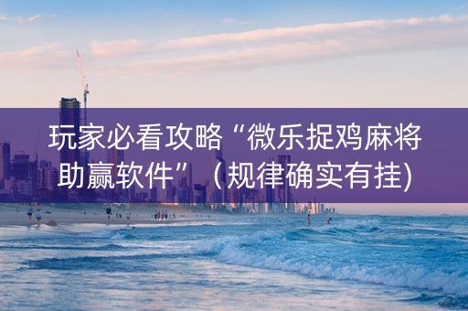 玩家必看攻略“微乐捉鸡麻将助赢软件”（规律确实有挂)