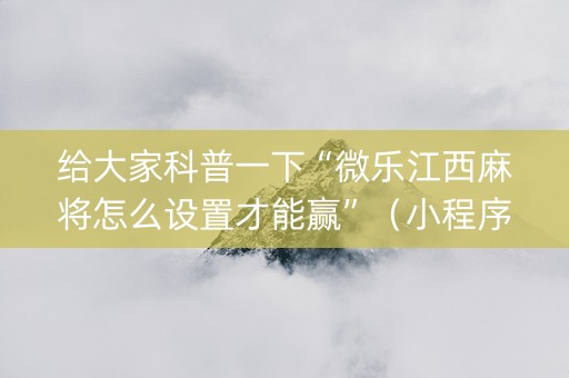 给大家科普一下“微乐江西麻将怎么设置才能赢”（小程序辅助软件)