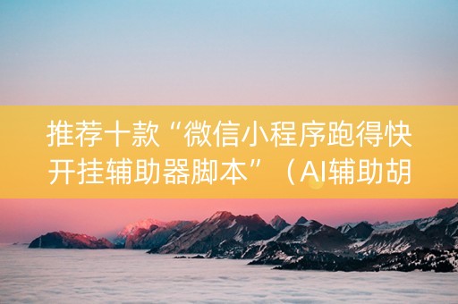 推荐十款“微信小程序跑得快开挂辅助器脚本”（AI辅助胡牌规则)