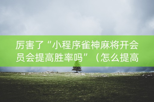 厉害了“小程序雀神麻将开会员会提高胜率吗”（怎么提高胜率)