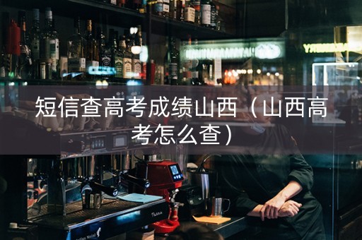 短信查高考成绩山西（山西高考怎么查）