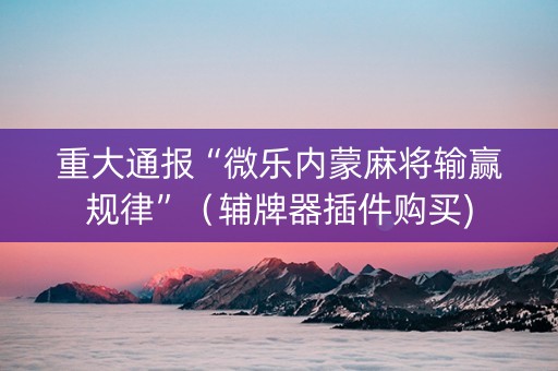 重大通报“微乐内蒙麻将输赢规律”（辅牌器插件购买)