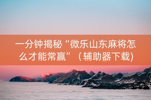 一分钟揭秘“微乐山东麻将怎么才能常赢”（辅助器下载)