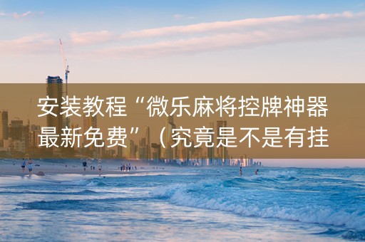 安装教程“微乐麻将控牌神器最新免费”（究竟是不是有挂)