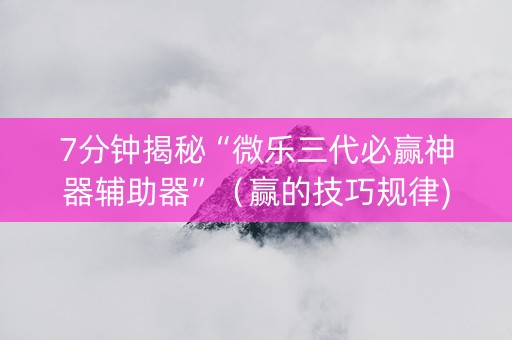 7分钟揭秘“微乐三代必赢神器辅助器”（赢的技巧规律)