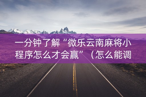 一分钟了解“微乐云南麻将小程序怎么才会赢”（怎么能调好牌)