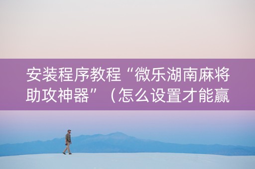 安装程序教程“微乐湖南麻将助攻神器”（怎么设置才能赢)