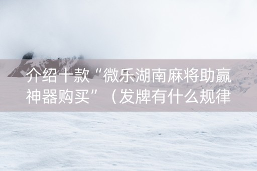 介绍十款“微乐湖南麻将助赢神器购买”（发牌有什么规律吗)