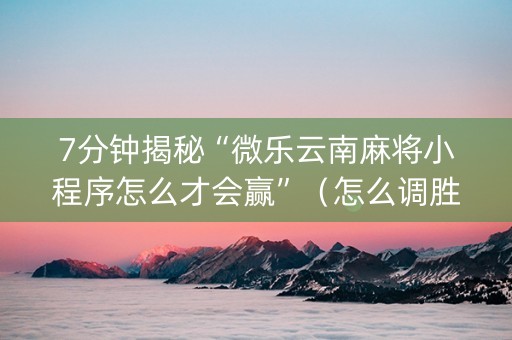 7分钟揭秘“微乐云南麻将小程序怎么才会赢”（怎么调胜率)