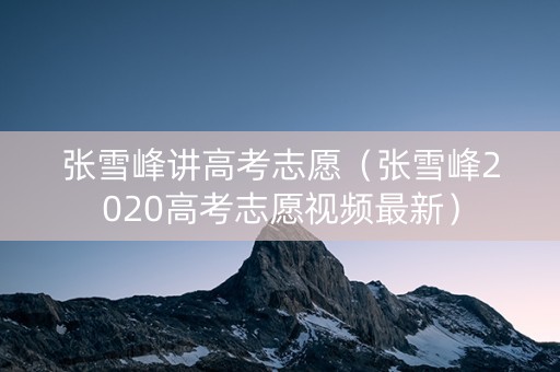 张雪峰讲高考志愿（张雪峰2020高考志愿视频最新）