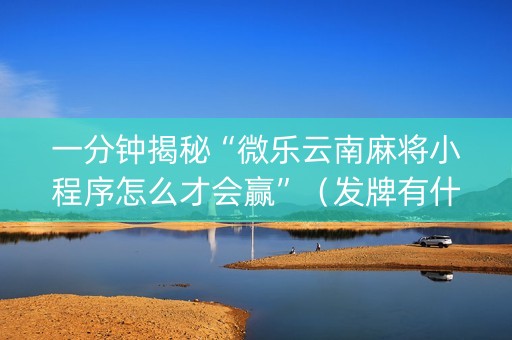 一分钟揭秘“微乐云南麻将小程序怎么才会赢”（发牌有什么规律吗)