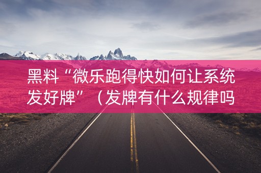 黑料“微乐跑得快如何让系统发好牌”（发牌有什么规律吗)