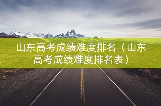 山东高考成绩难度排名（山东高考成绩难度排名表）