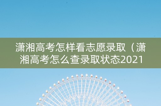 潇湘高考怎样看志愿录取（潇湘高考怎么查录取状态2021）