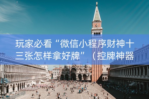 玩家必看“微信小程序财神十三张怎样拿好牌”（控牌神器)