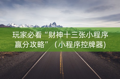 玩家必看“财神十三张小程序赢分攻略”（小程序控牌器)