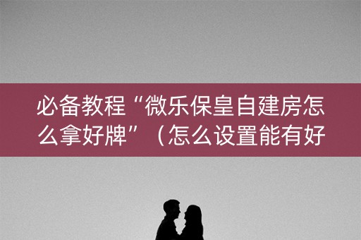 必备教程“微乐保皇自建房怎么拿好牌”（怎么设置能有好牌)