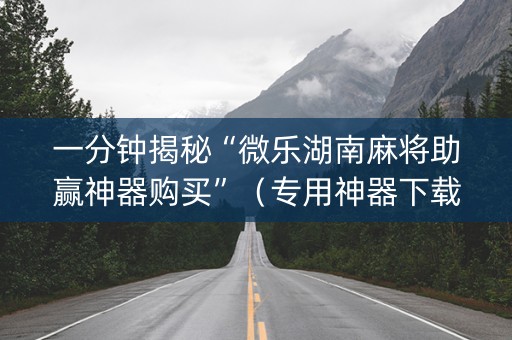 一分钟揭秘“微乐湖南麻将助赢神器购买”（专用神器下载)
