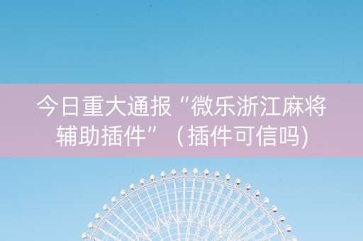 今日重大通报“微乐浙江麻将辅助插件”（插件可信吗)